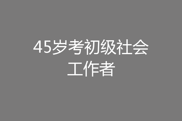 45岁考初级社会工作者