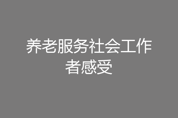 养老服务社会工作者感受