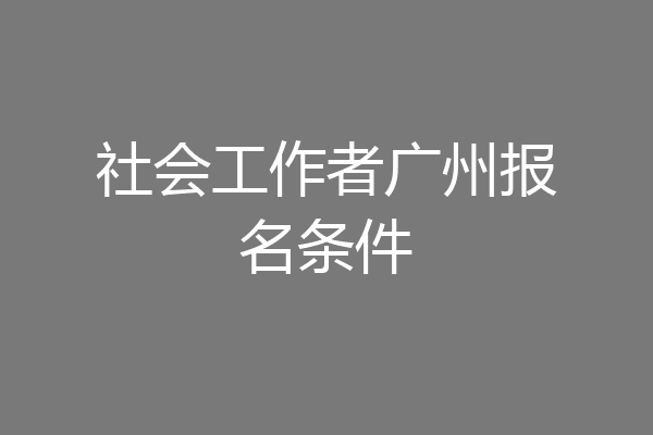 社会工作者广州报名条件