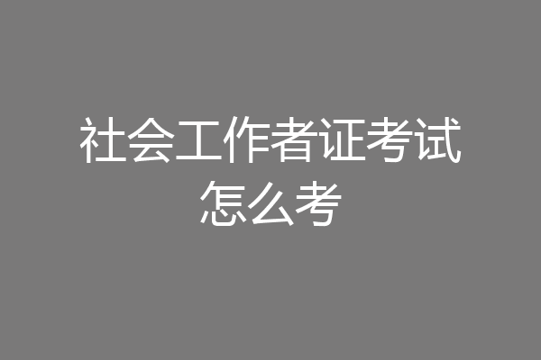 社会工作者证考试怎么考