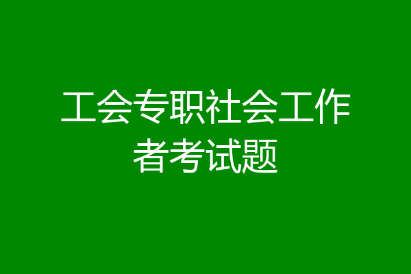 工会专职社会工作者考试题