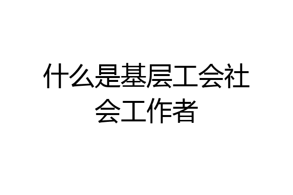 什么是基层工会社会工作者