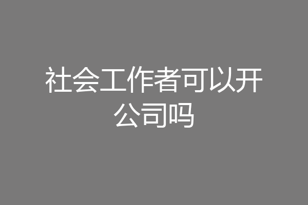 社会工作者可以开公司吗