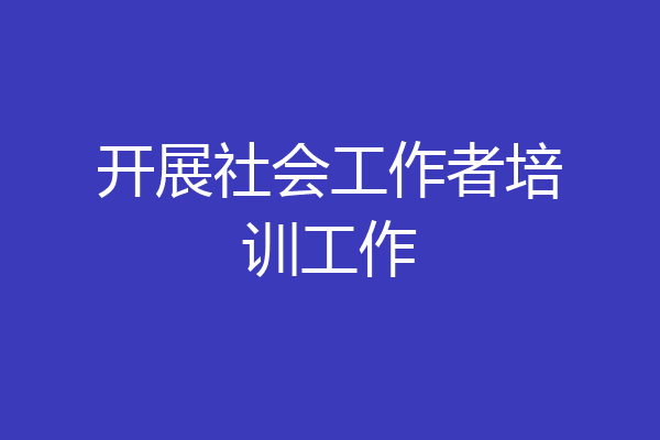 开展社会工作者培训工作