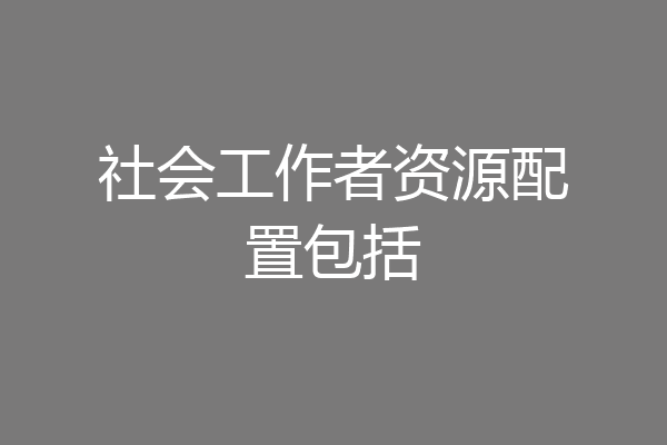 社会工作者资源配置包括
