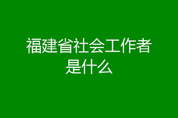 福建省社会工作者是什么