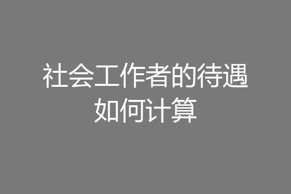 社会工作者的待遇如何计算