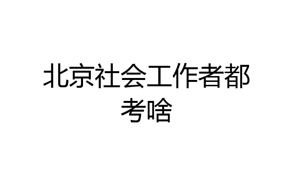 北京社会工作者都考啥