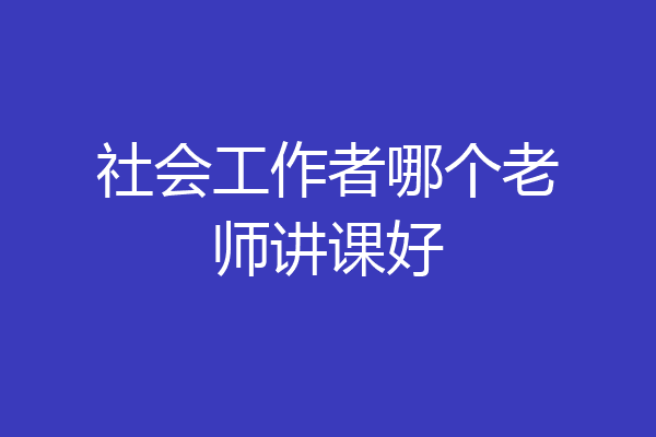 社会工作者哪个老师讲课好