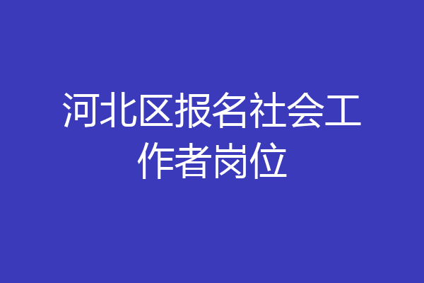 河北区报名社会工作者岗位