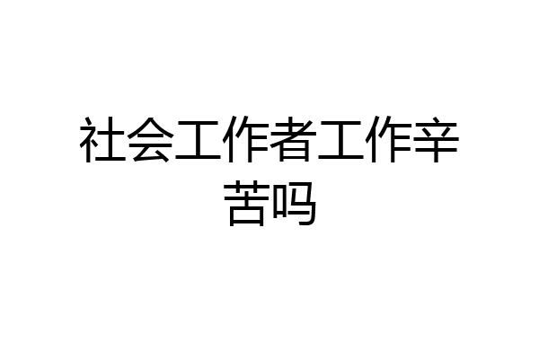 社会工作者工作辛苦吗