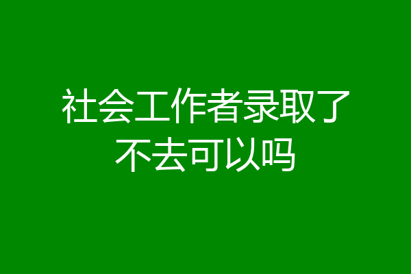 社会工作者录取了不去可以吗