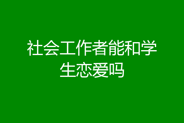 社会工作者能和学生恋爱吗