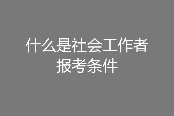 什么是社会工作者报考条件