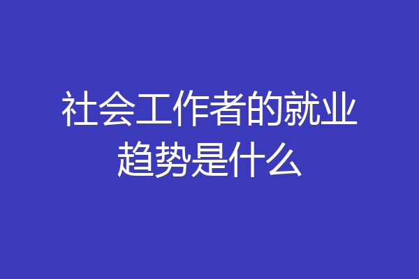 社会工作者的就业趋势是什么