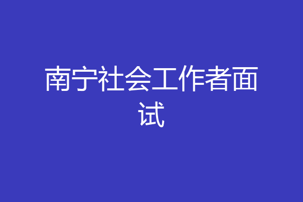 南宁社会工作者面试