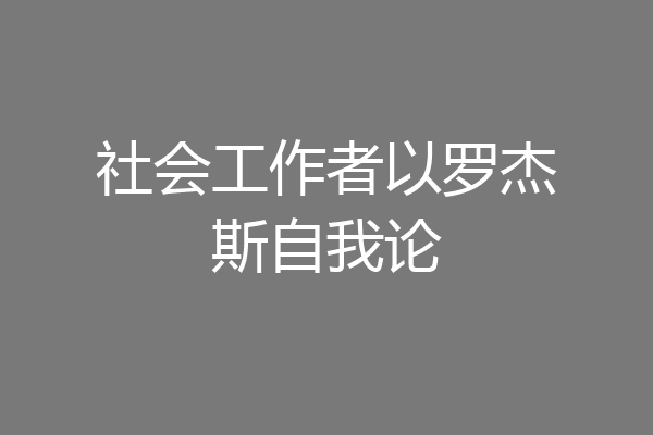 社会工作者以罗杰斯自我论