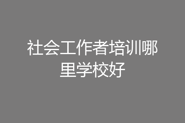 社会工作者培训哪里学校好