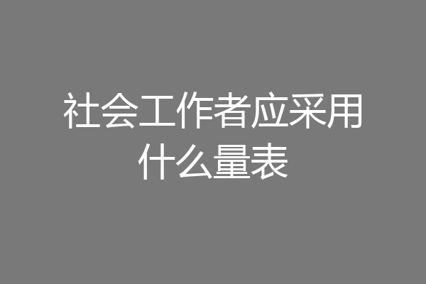 社会工作者应采用什么量表