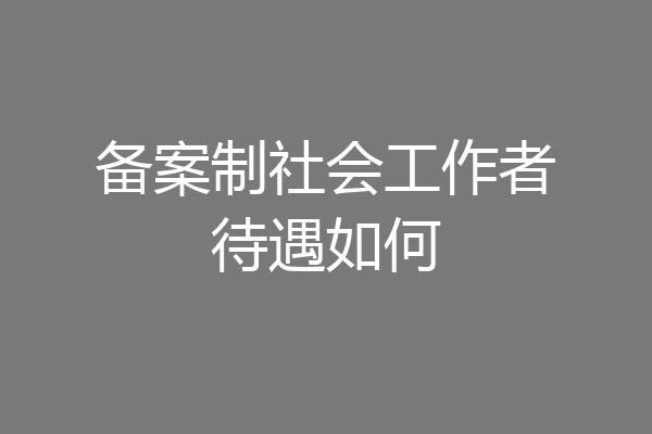 备案制社会工作者待遇如何