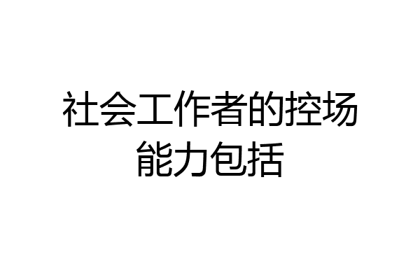 社会工作者的控场能力包括