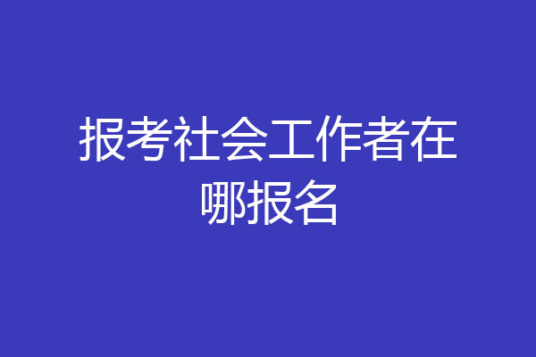 报考社会工作者在哪报名