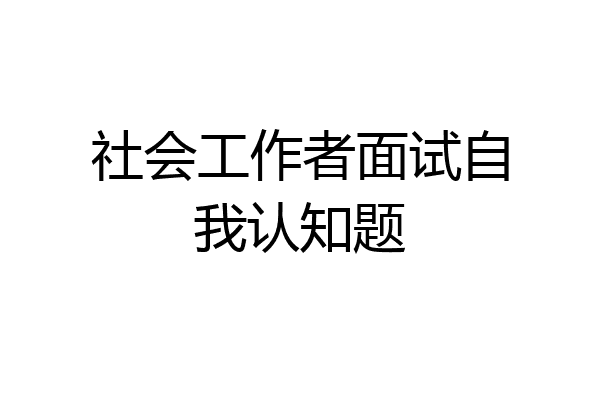社会工作者面试自我认知题