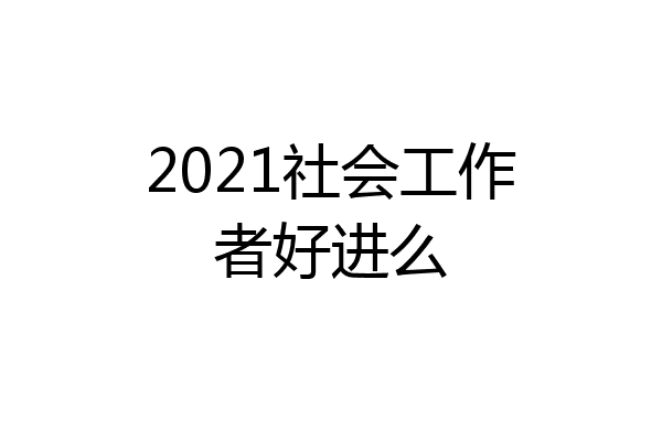 2021社会工作者好进么