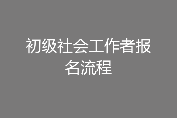 初级社会工作者报名流程