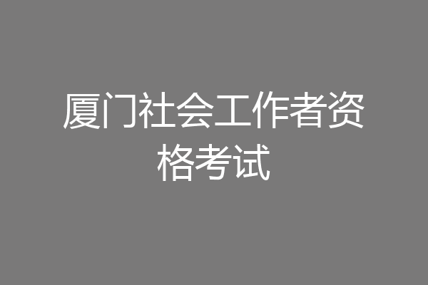 厦门社会工作者资格考试