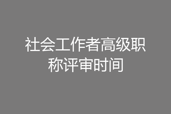 社会工作者高级职称评审时间