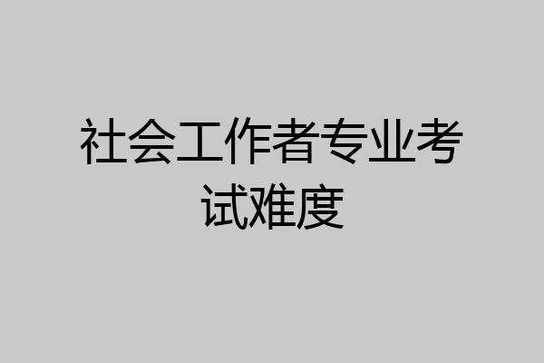社会工作者专业考试难度