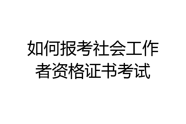 如何报考社会工作者资格证书考试