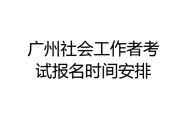 广州社会工作者考试报名时间安排