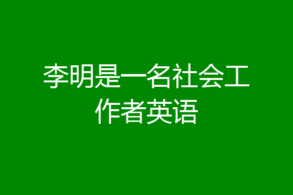 李明是一名社会工作者英语