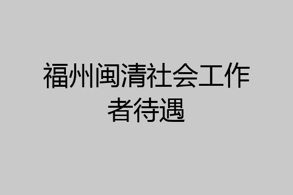 福州闽清社会工作者待遇