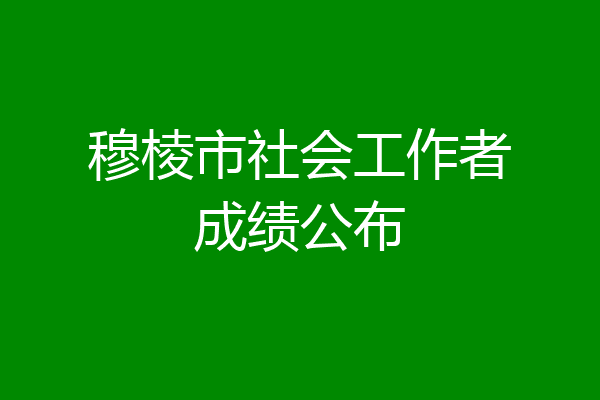 穆棱市社会工作者成绩公布