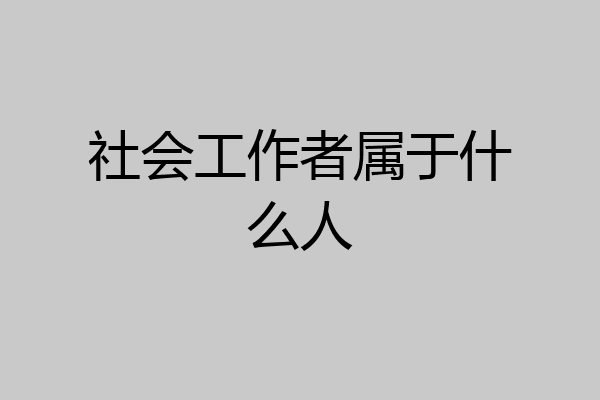 社会工作者属于什么人