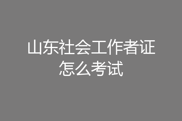 山东社会工作者证怎么考试