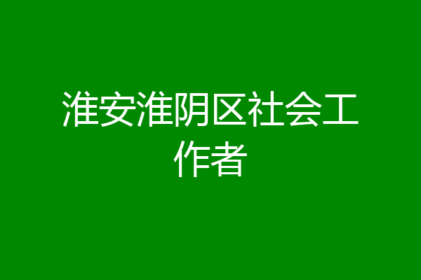 淮安淮阴区社会工作者