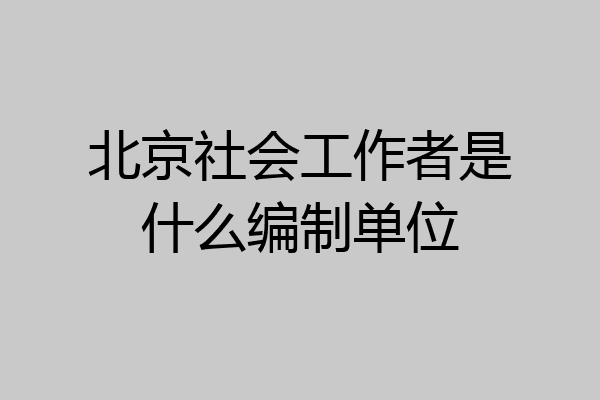 北京社会工作者是什么编制单位