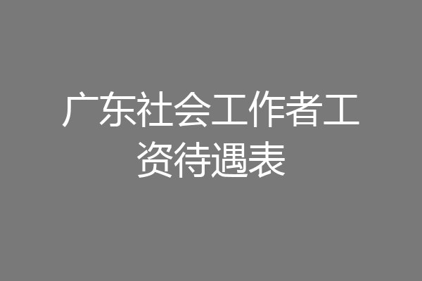 广东社会工作者工资待遇表