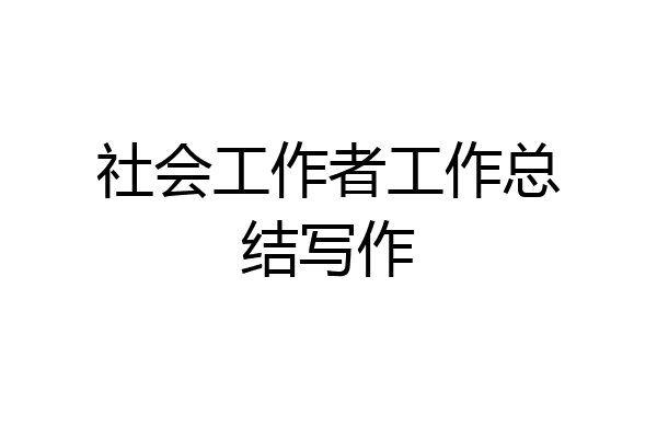 社会工作者工作总结写作