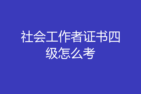 社会工作者证书四级怎么考