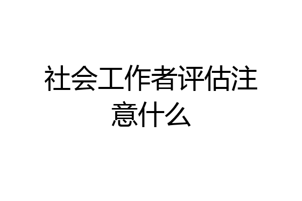 社会工作者评估注意什么