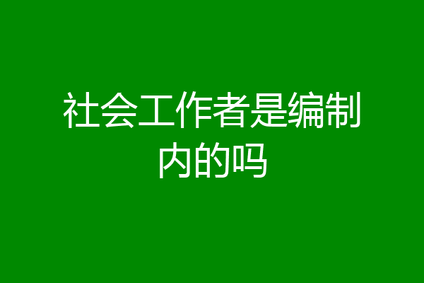 社会工作者是编制内的吗