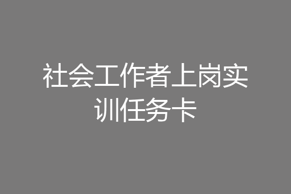 社会工作者上岗实训任务卡