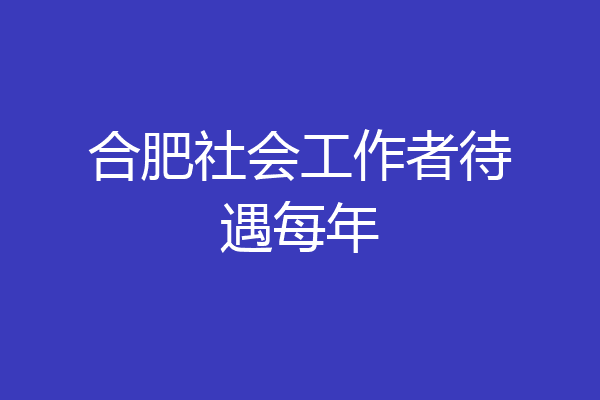 合肥社会工作者待遇每年