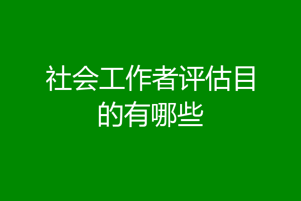 社会工作者评估目的有哪些