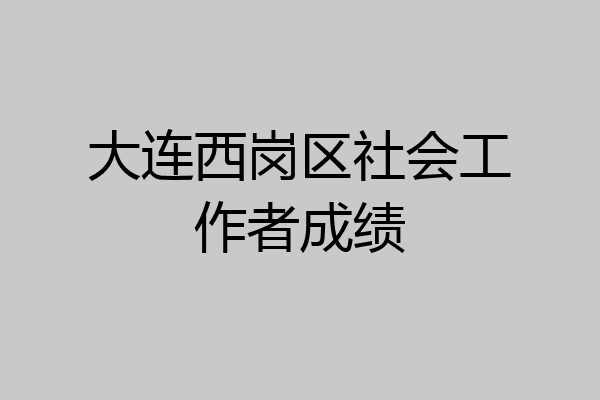 大连西岗区社会工作者成绩